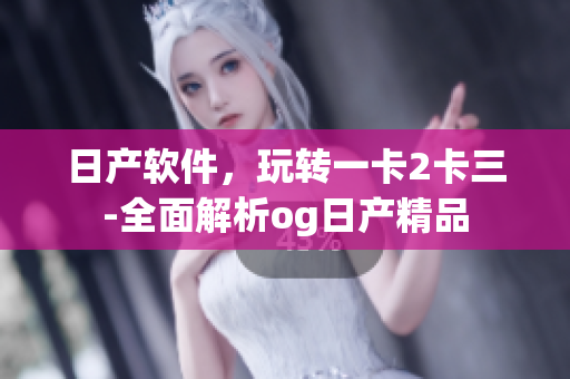 日产软件，玩转一卡2卡三-全面解析og日产精品