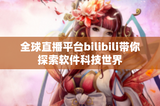 全球直播平台bilibili带你探索软件科技世界