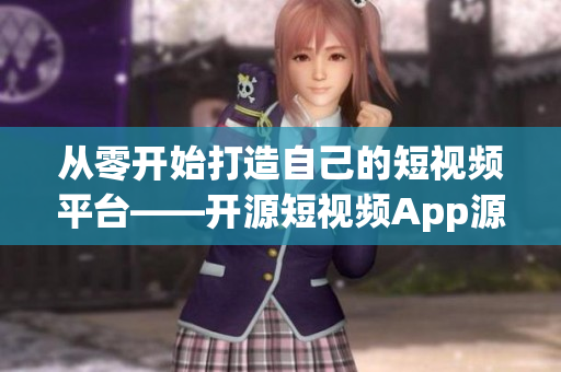 从零开始打造自己的短视频平台——开源短视频App源码全揭秘