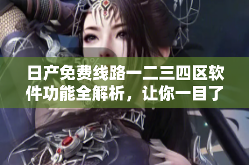 日产免费线路一二三四区软件功能全解析，让你一目了然