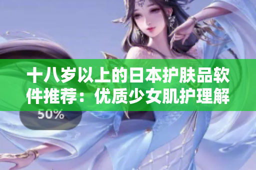 十八岁以上的日本护肤品软件推荐：优质少女肌护理解决方案
