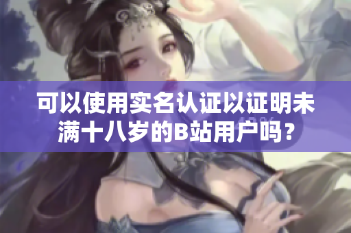 可以使用实名认证以证明未满十八岁的B站用户吗？