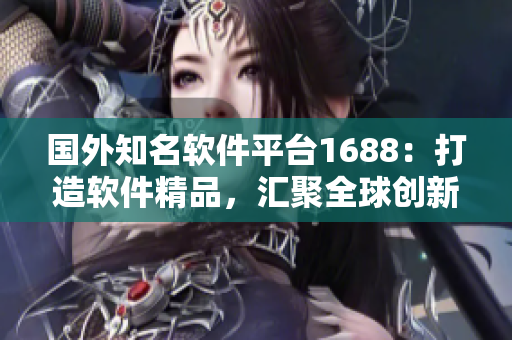 国外知名软件平台1688：打造软件精品，汇聚全球创新力量