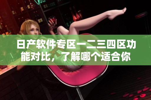 日产软件专区一二三四区功能对比，了解哪个适合你