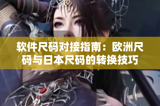 软件尺码对接指南：欧洲尺码与日本尺码的转换技巧