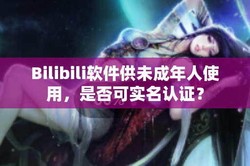Bilibili软件供未成年人使用，是否可实名认证？