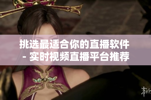 挑选最适合你的直播软件 - 实时视频直播平台推荐