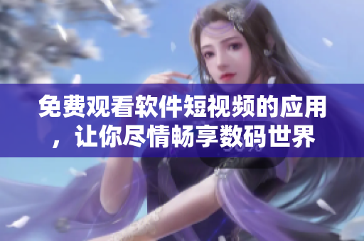 免费观看软件短视频的应用，让你尽情畅享数码世界
