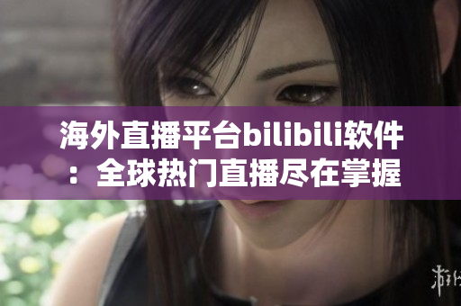 海外直播平台bilibili软件：全球热门直播尽在掌握