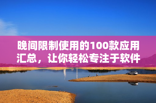 晚间限制使用的100款应用汇总，让你轻松专注于软件开发