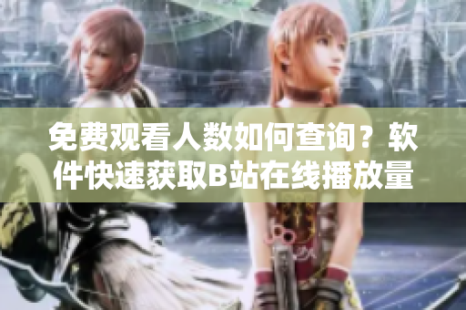 免费观看人数如何查询？软件快速获取B站在线播放量技巧分享