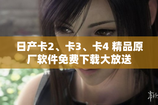 日产卡2、卡3、卡4 精品原厂软件免费下载大放送