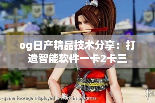 og日产精品技术分享：打造智能软件一卡2卡三