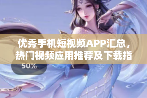 优秀手机短视频APP汇总，热门视频应用推荐及下载指南