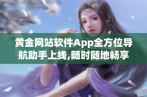 黄金网站软件App全方位导航助手上线,随时随地畅享数码世界