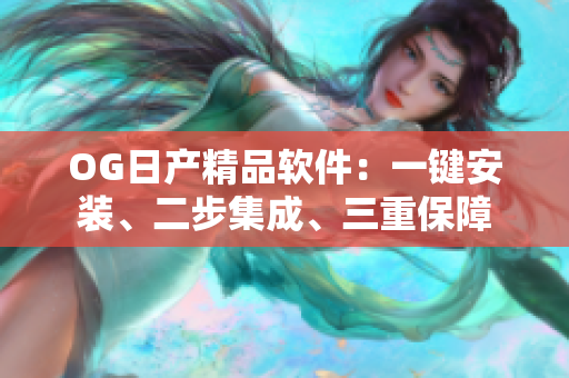 OG日产精品软件：一键安装、二步集成、三重保障