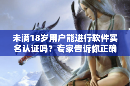 未满18岁用户能进行软件实名认证吗？专家告诉你正确姿势