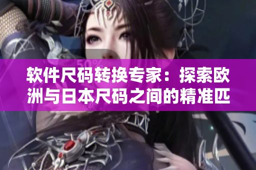 软件尺码转换专家：探索欧洲与日本尺码之间的精准匹配