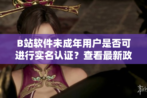 B站软件未成年用户是否可进行实名认证？查看最新政策！
