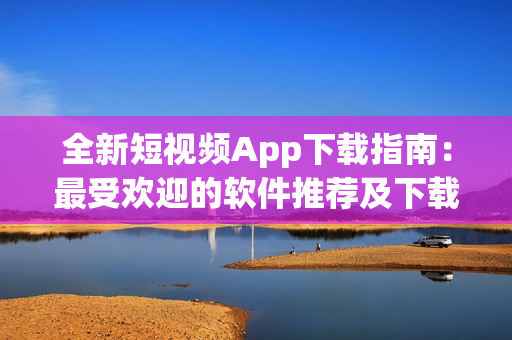 全新短视频App下载指南：最受欢迎的软件推荐及下载方式