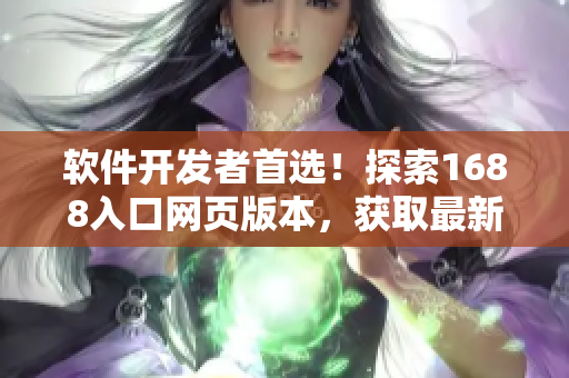 软件开发者首选！探索1688入口网页版本，获取最新软件工具及资源