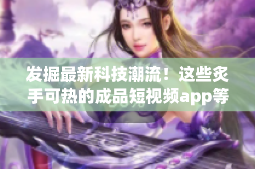 发掘最新科技潮流！这些炙手可热的成品短视频app等你来下载