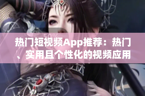 热门短视频App推荐：热门、实用且个性化的视频应用下载指南