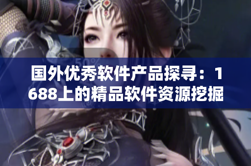 国外优秀软件产品探寻：1688上的精品软件资源挖掘