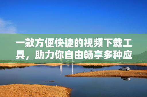 一款方便快捷的视频下载工具，助力你自由畅享多种应用资源