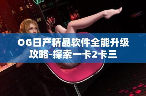 OG日产精品软件全能升级攻略-探索一卡2卡三