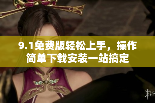 9.1免费版轻松上手，操作简单下载安装一站搞定