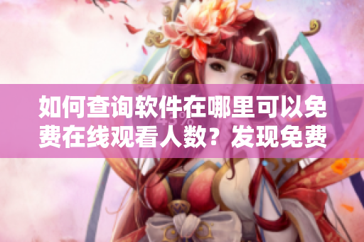 如何查询软件在哪里可以免费在线观看人数？发现免费b站在线观看人数的方法!