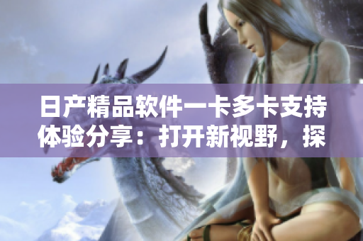 日产精品软件一卡多卡支持体验分享：打开新视野，探索多重功能