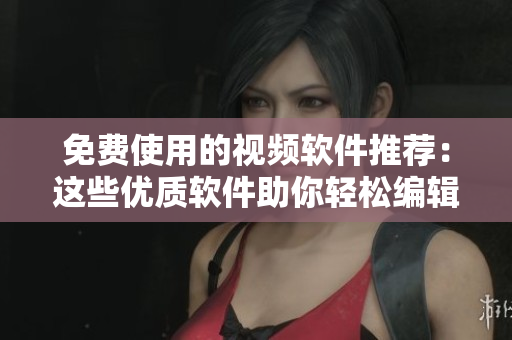 免费使用的视频软件推荐：这些优质软件助你轻松编辑视频