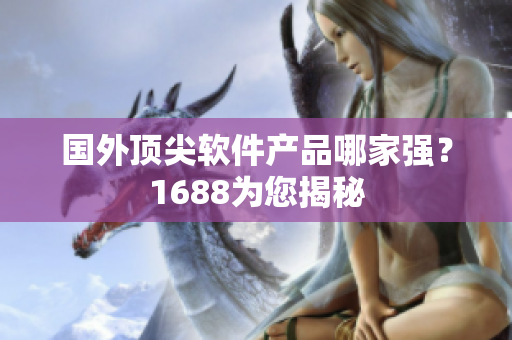 国外顶尖软件产品哪家强？1688为您揭秘
