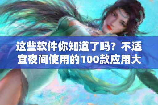 这些软件你知道了吗？不适宜夜间使用的100款应用大盘点