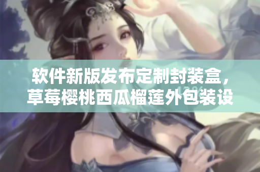 软件新版发布定制封装盒，草莓樱桃西瓜榴莲外包装设计灵感分享