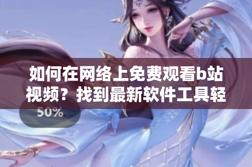 如何在网络上免费观看b站视频？找到最新软件工具轻松实现！