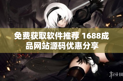 免费获取软件推荐 1688成品网站源码优惠分享