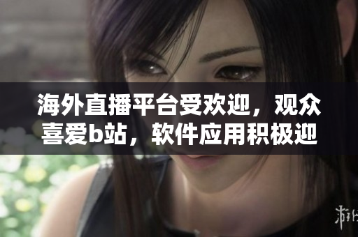 海外直播平台受欢迎，观众喜爱b站，软件应用积极迎合用户需求