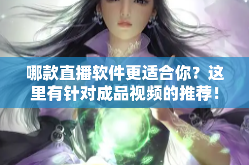 哪款直播软件更适合你？这里有针对成品视频的推荐！