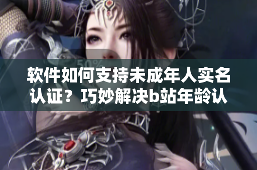 软件如何支持未成年人实名认证？巧妙解决b站年龄认证难题