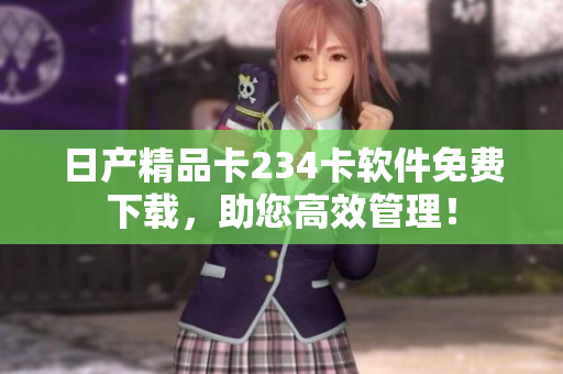 日产精品卡234卡软件免费下载，助您高效管理！