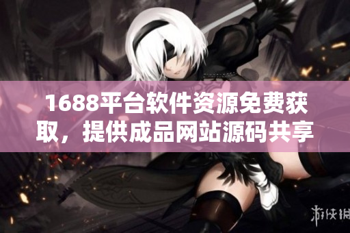 1688平台软件资源免费获取，提供成品网站源码共享