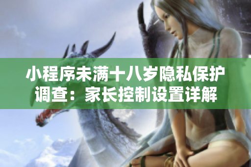 小程序未满十八岁隐私保护调查：家长控制设置详解