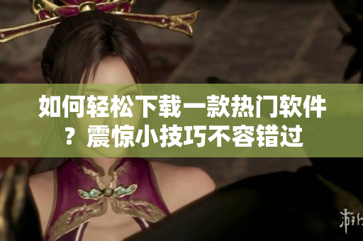 如何轻松下载一款热门软件？震惊小技巧不容错过