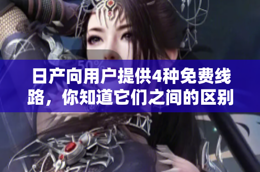 日产向用户提供4种免费线路，你知道它们之间的区别吗？ 