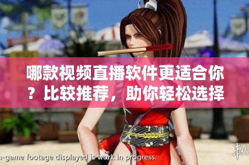 哪款视频直播软件更适合你？比较推荐，助你轻松选择
