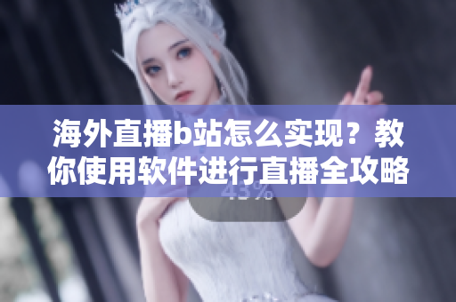 海外直播b站怎么实现？教你使用软件进行直播全攻略