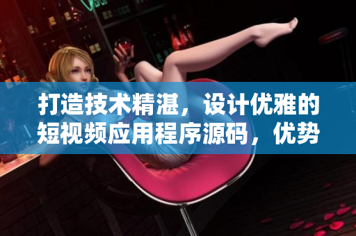 打造技术精湛，设计优雅的短视频应用程序源码，优势明显，令人心动。